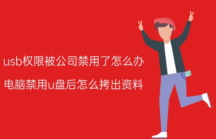 usb权限被公司禁用了怎么办 电脑禁用u盘后怎么拷出资料？